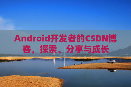 Android开发者的CSDN博客,探索、分享与成长